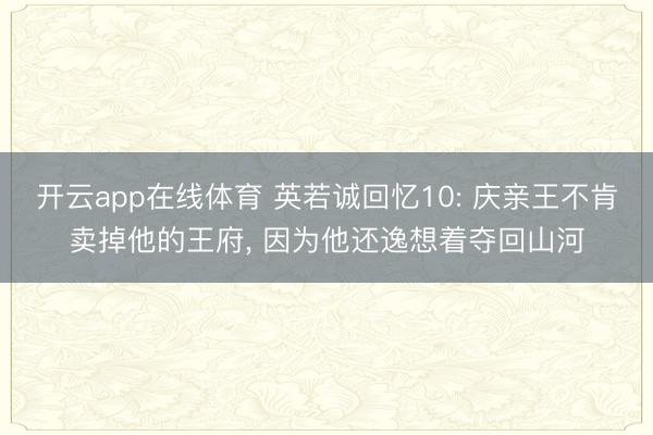 开云app在线体育 英若诚回忆10: 庆亲王不肯卖掉他的王府， 因为他还逸想着夺回山河