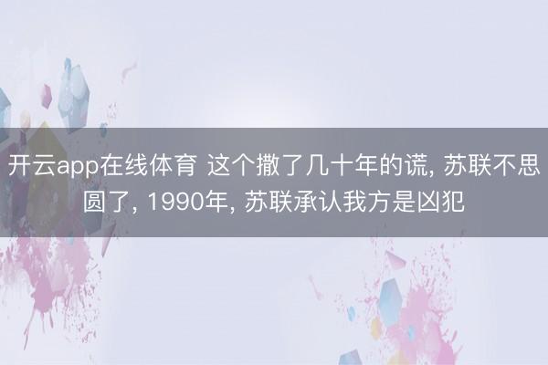 开云app在线体育 这个撒了几十年的谎, 苏联不思圆了, 1990年, 苏联承认我方是凶犯