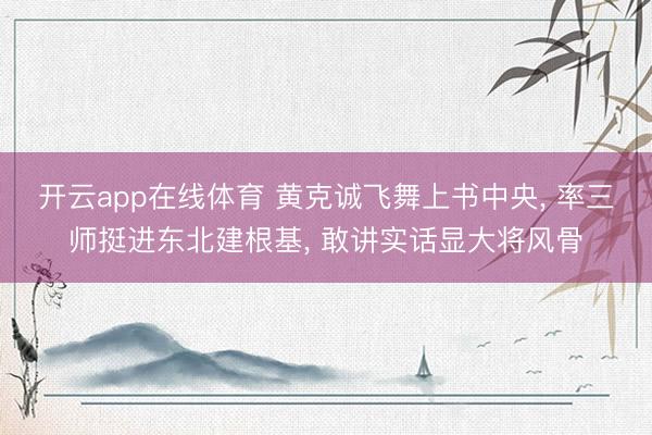 开云app在线体育 黄克诚飞舞上书中央， 率三师挺进东北建根基， 敢讲实话显大将风骨