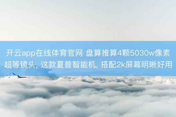 开云app在线体育官网 盘算推算4颗5030w像素超等镜头， 这款夏普智能机， 搭配2k屏幕明晰好用