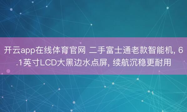 开云app在线体育官网 二手富士通老款智能机, 6.1英寸LCD大黑边水点屏, 续航沉稳更耐用