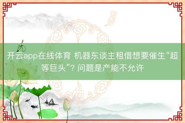 开云app在线体育 机器东谈主租借想要催生“超等巨头”? 问题是产能不允许