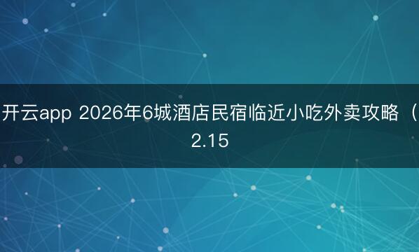 开云app 2026年6城酒店民宿临近小吃外卖攻略（2.15