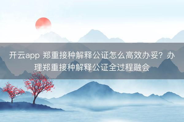 开云app 郑重接种解释公证怎么高效办妥?办理郑重接种解释公证全过程融会