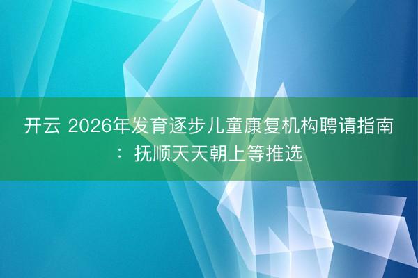 开云 2026年发育逐步儿童康复机构聘请指南:抚顺天天朝上等推选