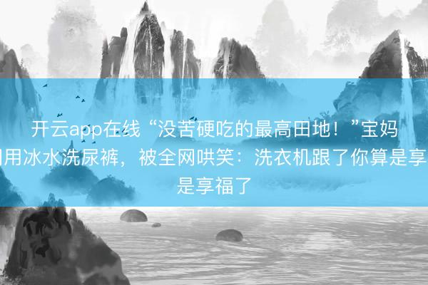 开云app在线 “没苦硬吃的最高田地！”宝妈更阑用冰水洗尿裤，被全网哄笑：洗衣机跟了你算是享福了