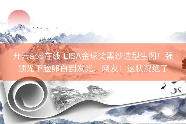 开云app在线 LISA金球奖黑纱造型生图！强顶光下脸卵白到发光，网友：这状况绝了
