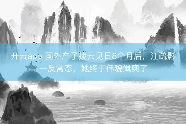 开云app 国外产子拨云见日8个月后，江疏影一反常态，她终于伟貌飒爽了