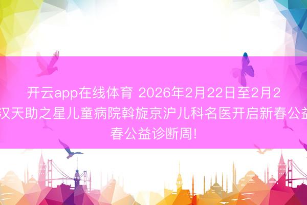 开云app在线体育 2026年2月22日至2月28日，武汉天助之星儿童病院斡旋京沪儿科名医开启新春公益诊断周!