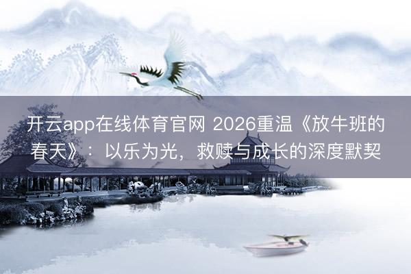 开云app在线体育官网 2026重温《放牛班的春天》:以乐为光,救赎与成长的深度默契