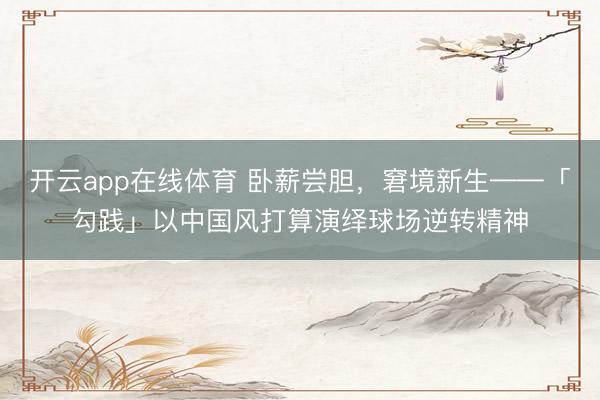 开云app在线体育 卧薪尝胆,窘境新生——「勾践」以中国风打算演绎球场逆转精神
