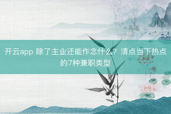 开云app 除了主业还能作念什么？清点当下热点的7种兼职类型