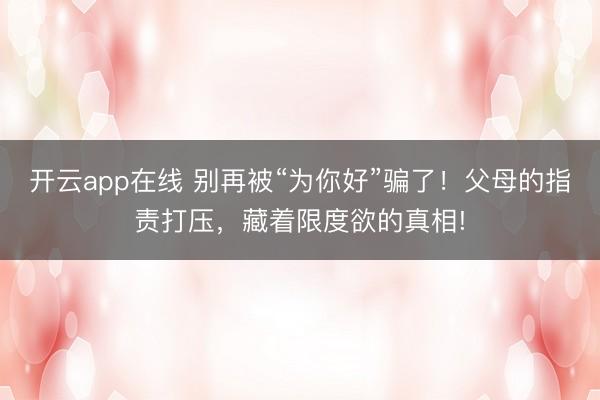 开云app在线 别再被“为你好”骗了！父母的指责打压，藏着限度欲的真相!
