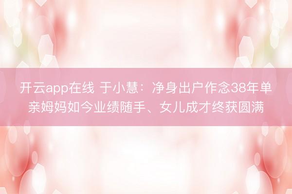 开云app在线 于小慧：净身出户作念38年单亲姆妈如今业绩随手、女儿成才终获圆满