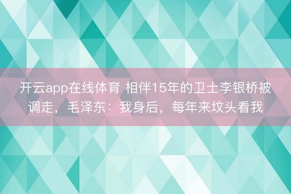 开云app在线体育 相伴15年的卫士李银桥被调走，毛泽东：我身后，每年来坟头看我
