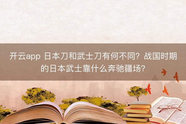 开云app 日本刀和武士刀有何不同？战国时期的日本武士靠什么奔驰疆场？