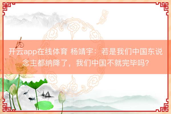 开云app在线体育 杨靖宇:若是我们中国东说念主都纳降了,我们中国不就完毕吗?