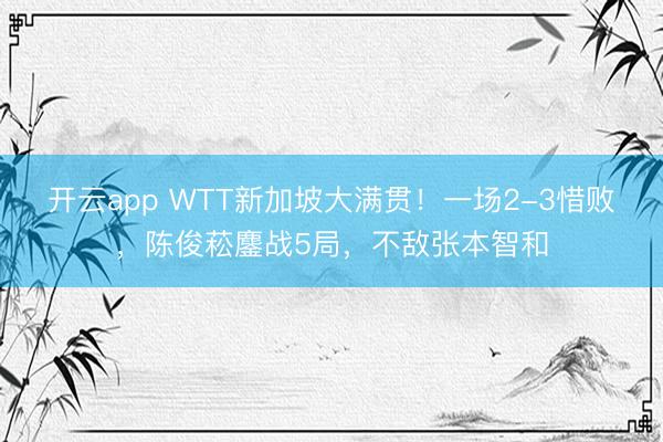 开云app WTT新加坡大满贯！一场2-3惜败，陈俊菘鏖战5局，不敌张本智和