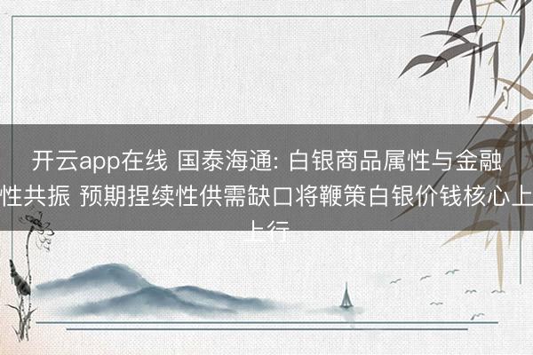 开云app在线 国泰海通: 白银商品属性与金融属性共振 预期捏续性供需缺口将鞭策白银价钱核心上行