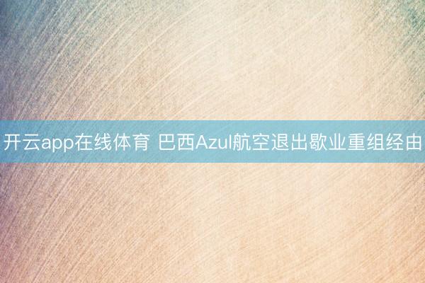 开云app在线体育 巴西Azul航空退出歇业重组经由