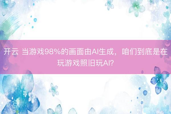 开云 当游戏98%的画面由AI生成，咱们到底是在玩游戏照旧玩AI？