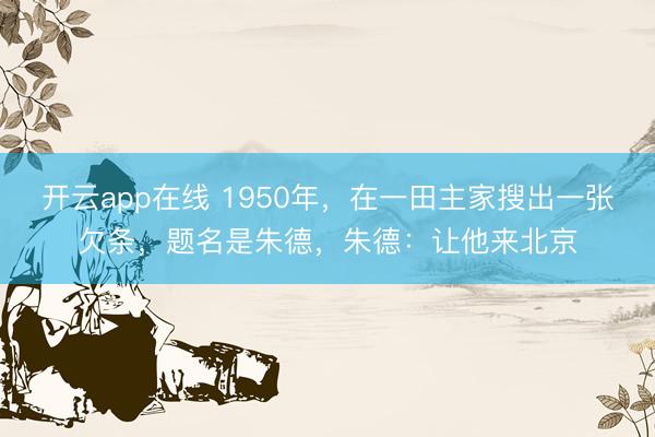 开云app在线 1950年,在一田主家搜出一张欠条,题名是朱德,朱德:让他来北京