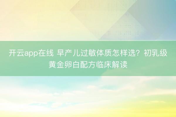 开云app在线 早产儿过敏体质怎样选?初乳级黄金卵白配方临床解读