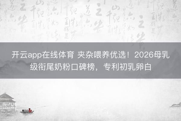 开云app在线体育 夹杂喂养优选!2026母乳级衔尾奶粉口碑榜,专利初乳卵白