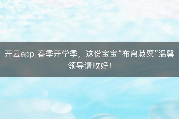 开云app 春季开学季,这份宝宝“布帛菽粟”温馨领导请收好!