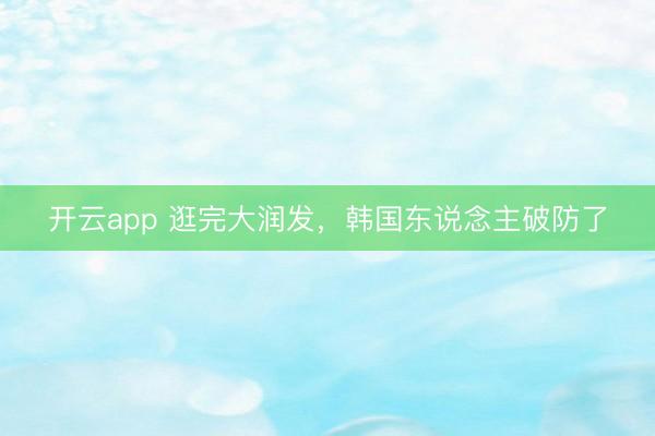 开云app 逛完大润发，韩国东说念主破防了