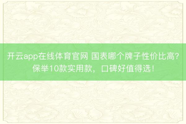 开云app在线体育官网 国表哪个牌子性价比高？保举10款实用款，口碑好值得选！